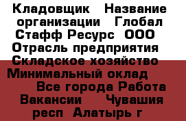 Кладовщик › Название организации ­ Глобал Стафф Ресурс, ООО › Отрасль предприятия ­ Складское хозяйство › Минимальный оклад ­ 20 000 - Все города Работа » Вакансии   . Чувашия респ.,Алатырь г.